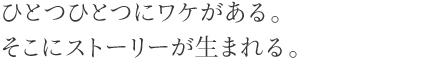 ひとつひとつにワケがある。そこにストーリーが生まれる。