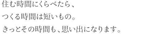 住む時間にくらべたら、つくる時間は短いもの。きっとその時間も、思い出になります。