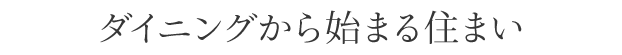 ダイニングから始まる住まい