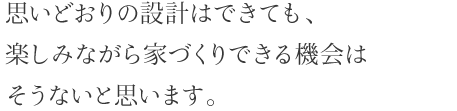 思いどおりの設計はできても、楽しみながら家づくりできる機会はそうないと思います。