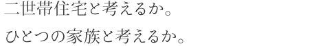 二世帯住宅と考えるか。ひとつの家族と考えるか。