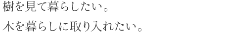 樹を見て暮らしたい。木を暮らしに取り入れたい。