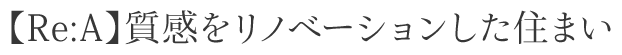 【Re:A】質感をリノベーションした住まい