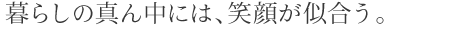 暮らしの真ん中には、笑顔が似合う。