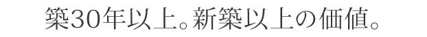 築30年以上。新築以上の価値。