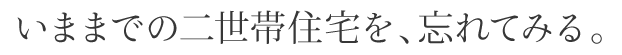 いままでの二世帯住宅を、忘れてみる。